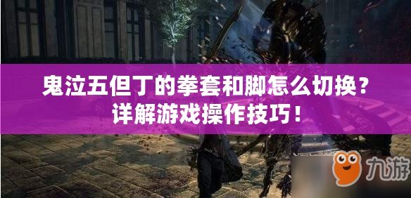 鬼泣五但丁的拳套和腳怎么切換？詳解游戲操作技巧！