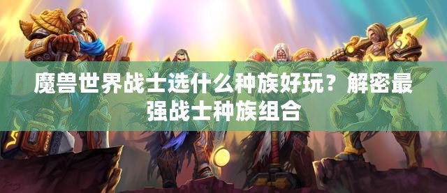 魔獸世界戰(zhàn)士選什么種族好玩？解密最強(qiáng)戰(zhàn)士種族組合