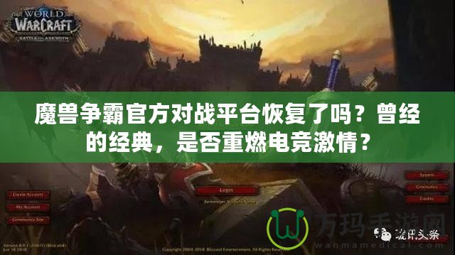 魔獸爭霸官方對戰(zhàn)平臺恢復了嗎？曾經(jīng)的經(jīng)典，是否重燃電競激情？