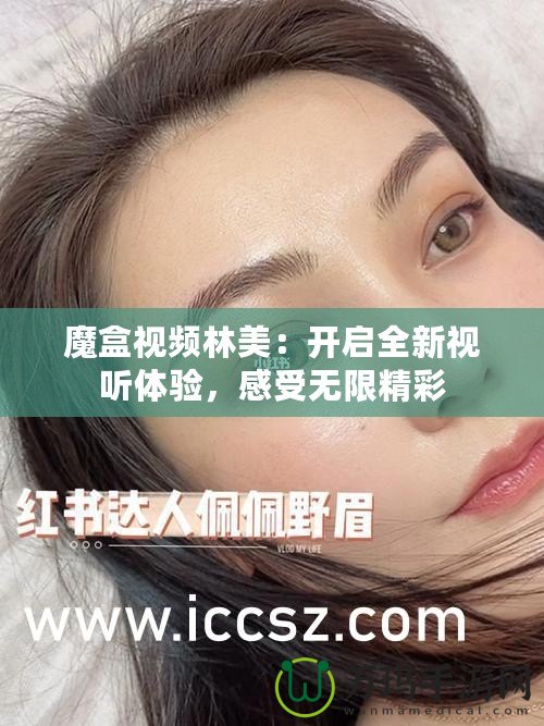 魔盒視頻林美：開啟全新視聽體驗(yàn)，感受無(wú)限精彩