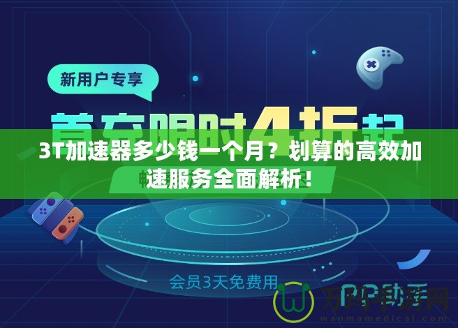 3T加速器多少錢(qián)一個(gè)月？劃算的高效加速服務(wù)全面解析！