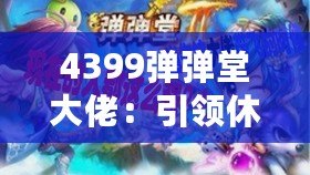 4399彈彈堂大佬：引領(lǐng)休閑競(jìng)技風(fēng)潮，成就你的巔峰之路