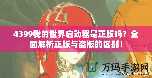4399我的世界啟動(dòng)器是正版嗎？全面解析正版與盜版的區(qū)別！