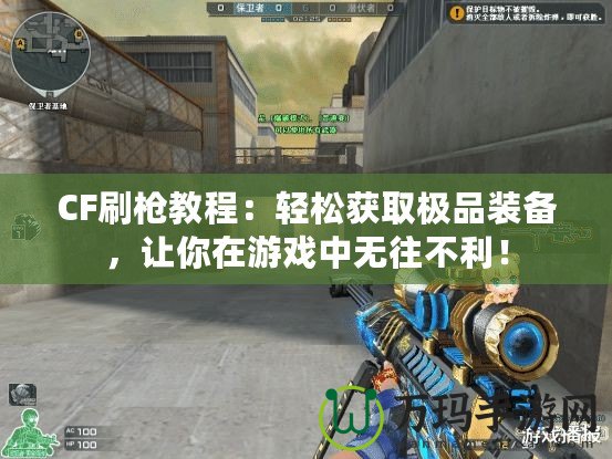 CF刷槍教程：輕松獲取極品裝備，讓你在游戲中無往不利！