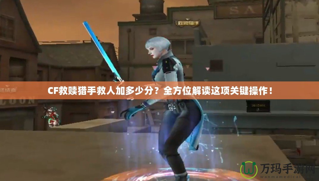 CF救贖獵手救人加多少分？全方位解讀這項(xiàng)關(guān)鍵操作！