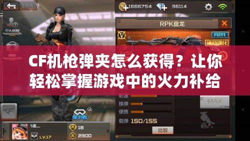 CF機槍彈夾怎么獲得？讓你輕松掌握游戲中的火力補給！