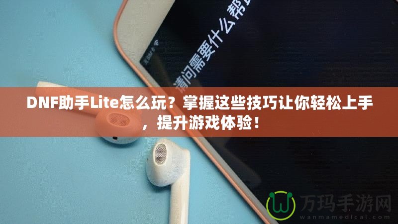 DNF助手Lite怎么玩？掌握這些技巧讓你輕松上手，提升游戲體驗(yàn)！