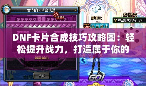 DNF卡片合成技巧攻略圖：輕松提升戰(zhàn)力，打造屬于你的強(qiáng)力卡片套裝