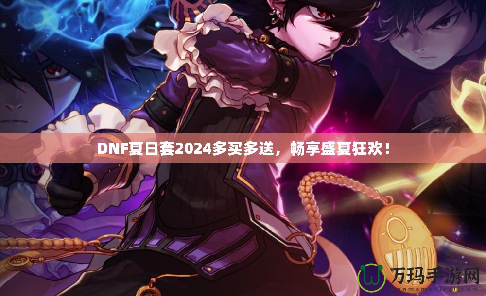 DNF夏日套2024多買多送，暢享盛夏狂歡！