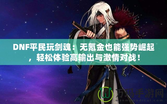 DNF平民玩劍魂：無(wú)氪金也能強(qiáng)勢(shì)崛起，輕松體驗(yàn)高輸出與激情對(duì)戰(zhàn)！