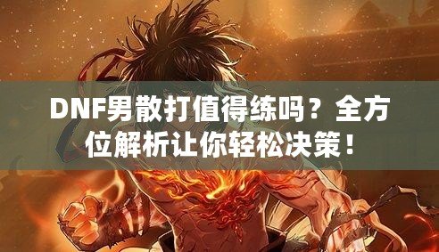 DNF男散打值得練嗎？全方位解析讓你輕松決策！