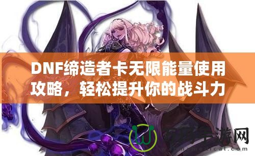 DNF締造者卡無限能量使用攻略，輕松提升你的戰(zhàn)斗力！