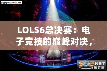 LOLS6總決賽：電子競技的巔峰對決，英雄與榮耀的終極碰撞
