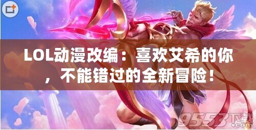 LOL動(dòng)漫改編：喜歡艾希的你，不能錯(cuò)過(guò)的全新冒險(xiǎn)！