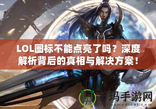 LOL圖標(biāo)不能點(diǎn)亮了嗎？深度解析背后的真相與解決方案！