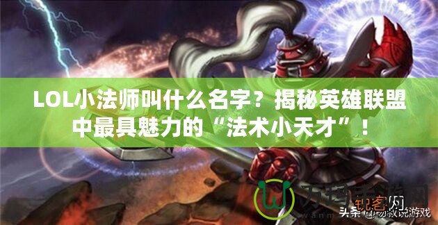 LOL小法師叫什么名字？揭秘英雄聯(lián)盟中最具魅力的“法術(shù)小天才”！