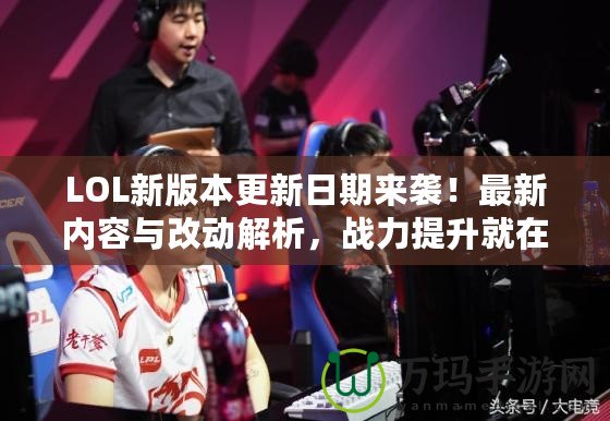LOL新版本更新日期來襲！最新內(nèi)容與改動(dòng)解析，戰(zhàn)力提升就在此刻