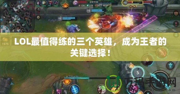 LOL最值得練的三個英雄，成為王者的關鍵選擇！