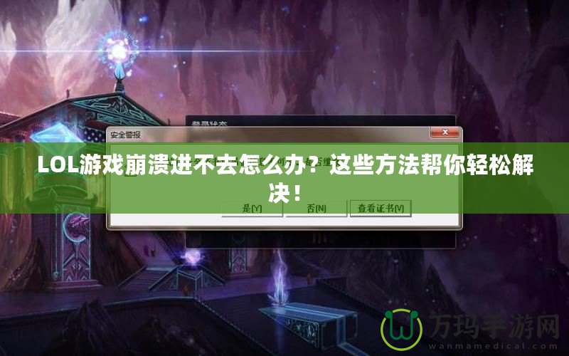 LOL游戲崩潰進不去怎么辦？這些方法幫你輕松解決！