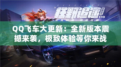 QQ飛車大更新：全新版本震撼來襲，極致體驗等你來戰(zhàn)！