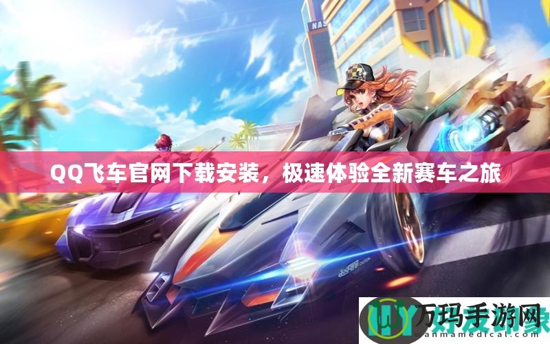 QQ飛車官網(wǎng)下載安裝，極速體驗全新賽車之旅