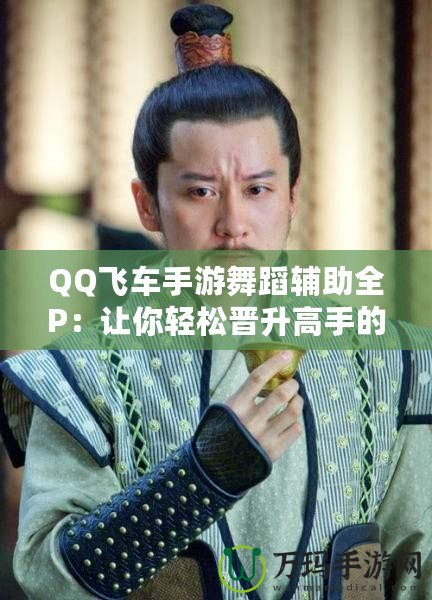 QQ飛車手游舞蹈輔助全P：讓你輕松晉升高手的秘密武器！