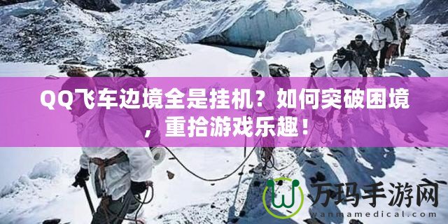 QQ飛車邊境全是掛機？如何突破困境，重拾游戲樂趣！