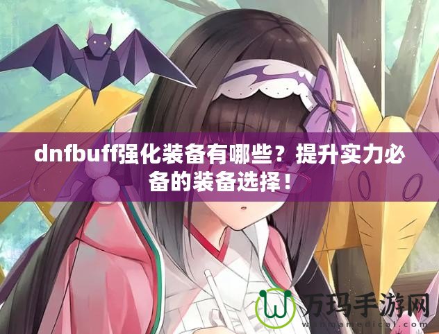 dnfbuff強(qiáng)化裝備有哪些？提升實(shí)力必備的裝備選擇！