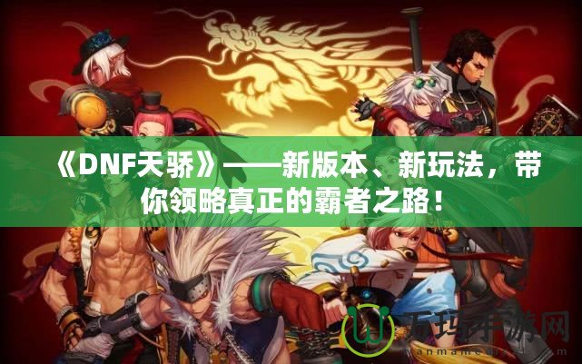 《DNF天驕》——新版本、新玩法，帶你領(lǐng)略真正的霸者之路！