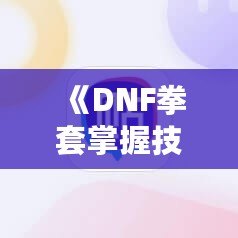《DNF拳套掌握技能，釋放無敵戰(zhàn)力！》