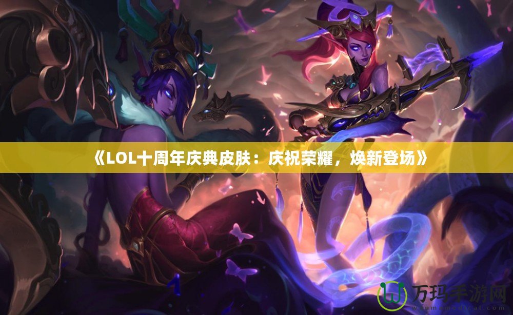 《LOL十周年慶典皮膚：慶祝榮耀，煥新登場(chǎng)》