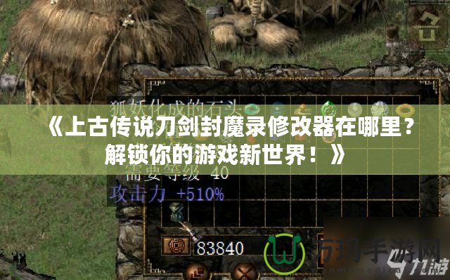 《上古傳說刀劍封魔錄修改器在哪里？解鎖你的游戲新世界！》