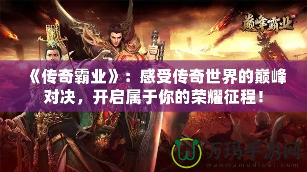 《傳奇霸業(yè)》：感受傳奇世界的巔峰對(duì)決，開啟屬于你的榮耀征程！