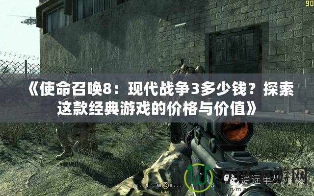《使命召喚8：現(xiàn)代戰(zhàn)爭(zhēng)3多少錢(qián)？探索這款經(jīng)典游戲的價(jià)格與價(jià)值》