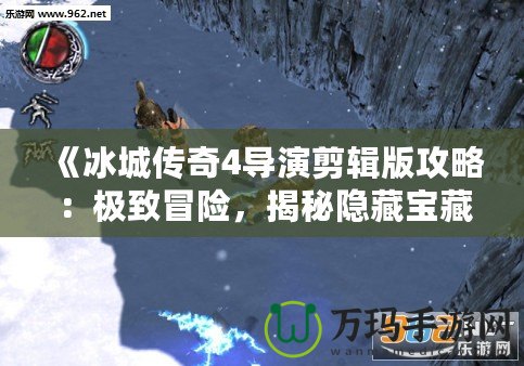 《冰城傳奇4導(dǎo)演剪輯版攻略：極致冒險(xiǎn)，揭秘隱藏寶藏與結(jié)局》