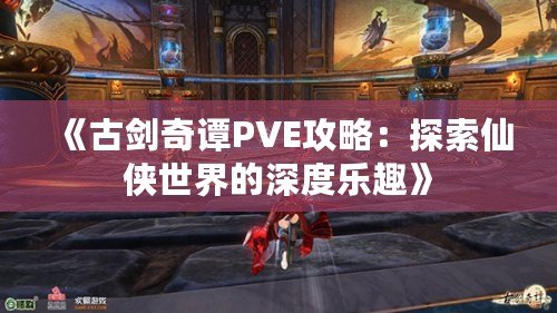 《古劍奇譚PVE攻略：探索仙俠世界的深度樂趣》