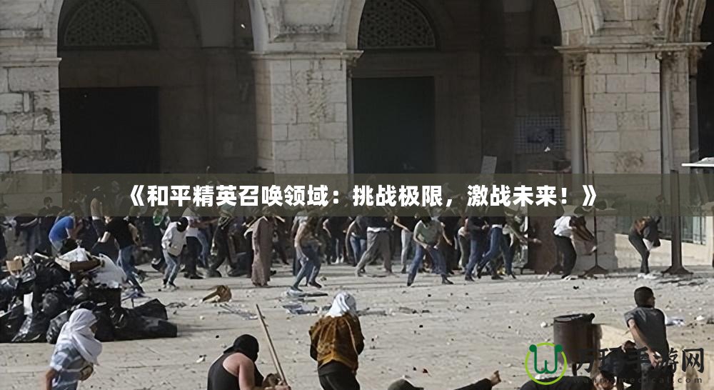 《和平精英召喚領(lǐng)域：挑戰(zhàn)極限，激戰(zhàn)未來(lái)！》