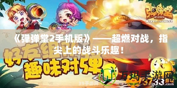 《彈彈堂2手機(jī)版》——超燃對(duì)戰(zhàn)，指尖上的戰(zhàn)斗樂(lè)趣！