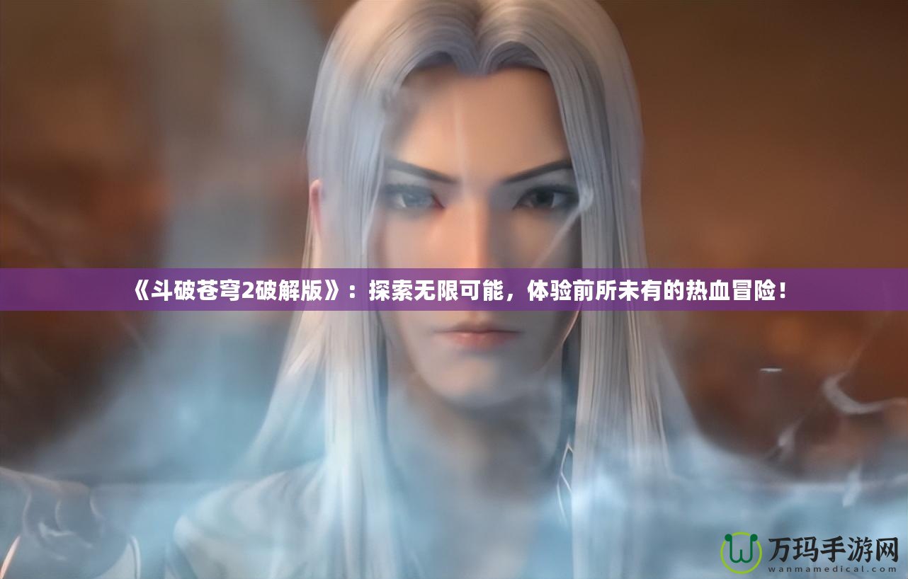 《斗破蒼穹2破解版》：探索無限可能，體驗(yàn)前所未有的熱血冒險(xiǎn)！