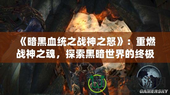 《暗黑血統(tǒng)之戰(zhàn)神之怒》：重燃戰(zhàn)神之魂，探索黑暗世界的終極冒險