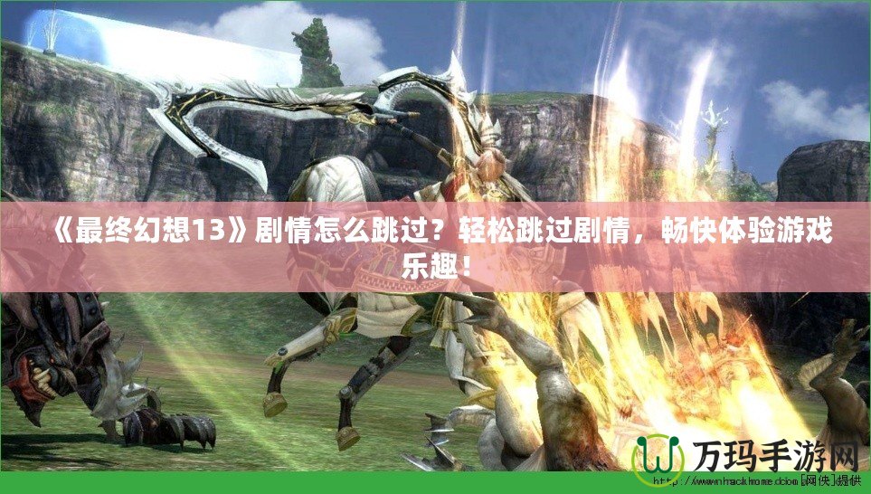 《最終幻想13》劇情怎么跳過？輕松跳過劇情，暢快體驗游戲樂趣！