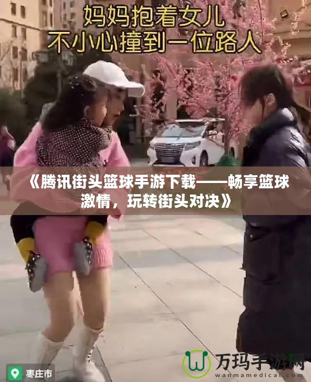 《騰訊街頭籃球手游下載——暢享籃球激情，玩轉(zhuǎn)街頭對決》