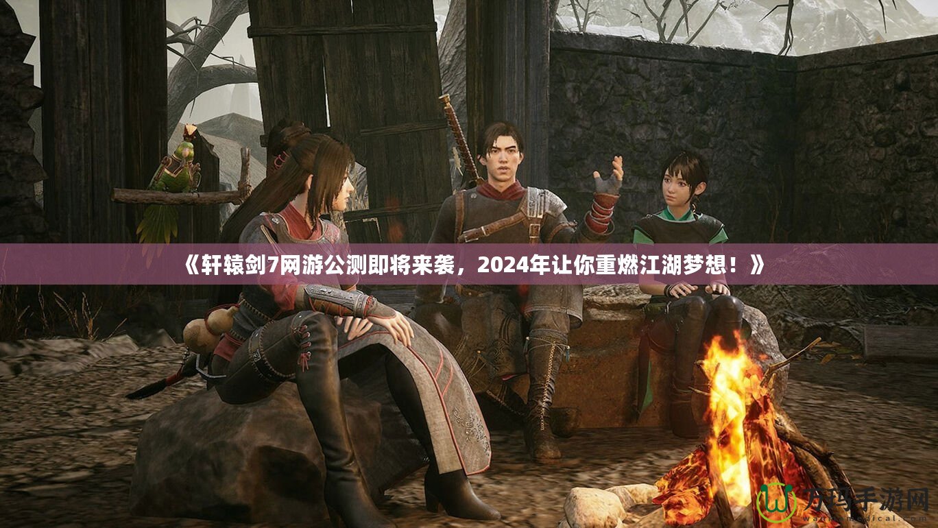 《軒轅劍7網游公測即將來襲，2024年讓你重燃江湖夢想！》