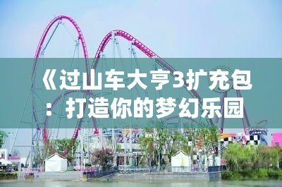 《過山車大亨3擴(kuò)充包：打造你的夢(mèng)幻樂園，體驗(yàn)極限刺激！》