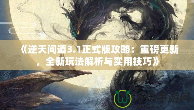 《逆天問道3.1正式版攻略：重磅更新，全新玩法解析與實用技巧》