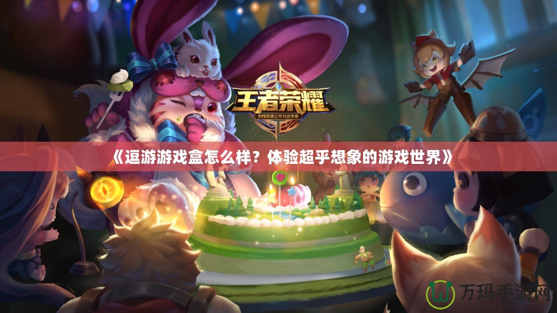 《逗游游戲盒怎么樣？體驗超乎想象的游戲世界》