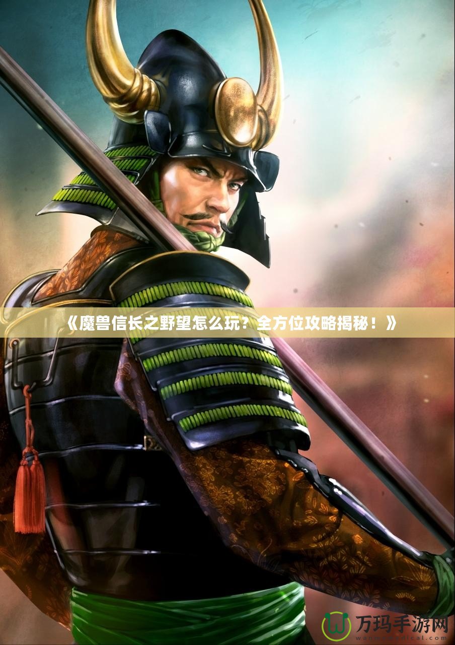 《魔獸信長(zhǎng)之野望怎么玩？全方位攻略揭秘！》
