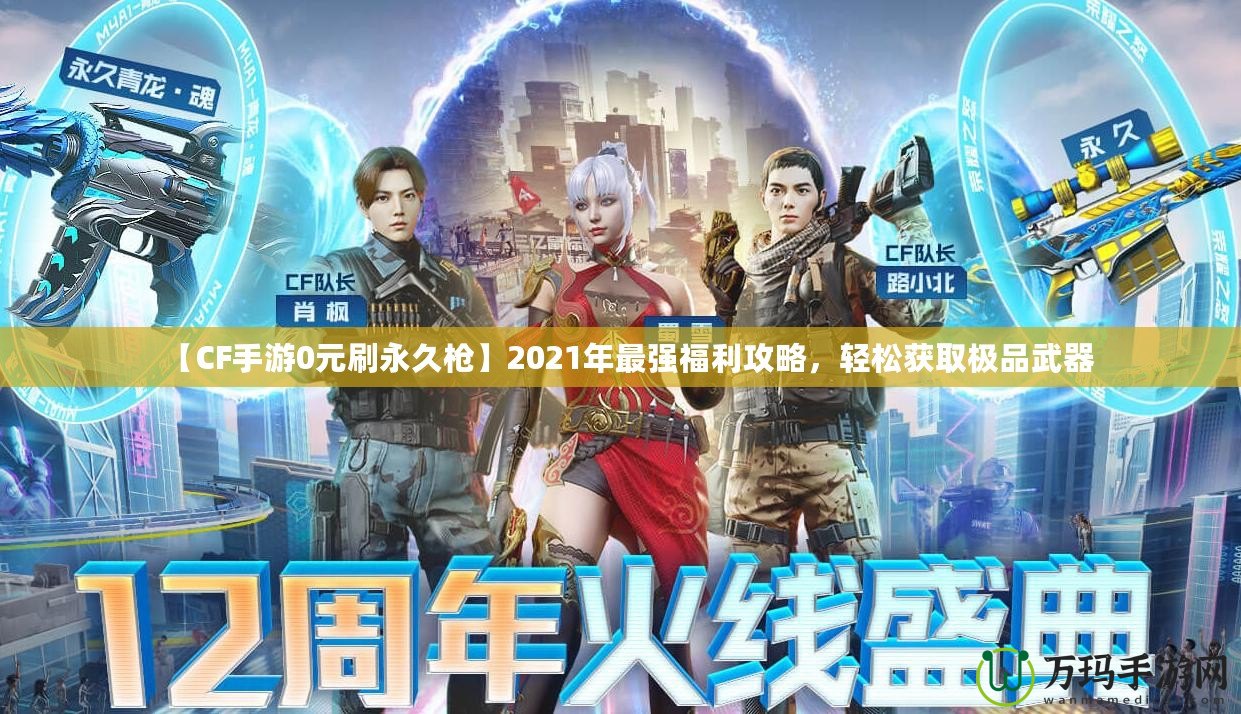 【CF手游0元刷永久槍】2021年最強(qiáng)福利攻略，輕松獲取極品武器