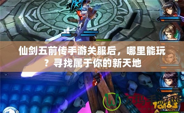 仙劍五前傳手游關(guān)服后，哪里能玩？尋找屬于你的新天地