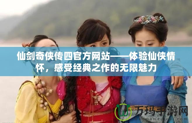 仙劍奇?zhèn)b傳四官方網(wǎng)站——體驗仙俠情懷，感受經(jīng)典之作的無限魅力